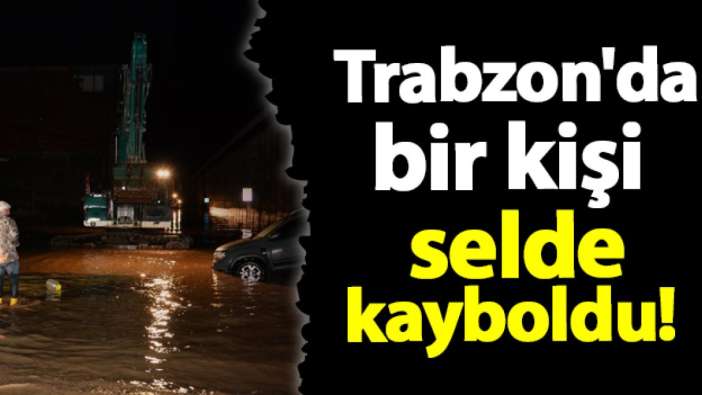 Trabzon'da selde bir kişi kayboldu! Arama çalışmaları başladı