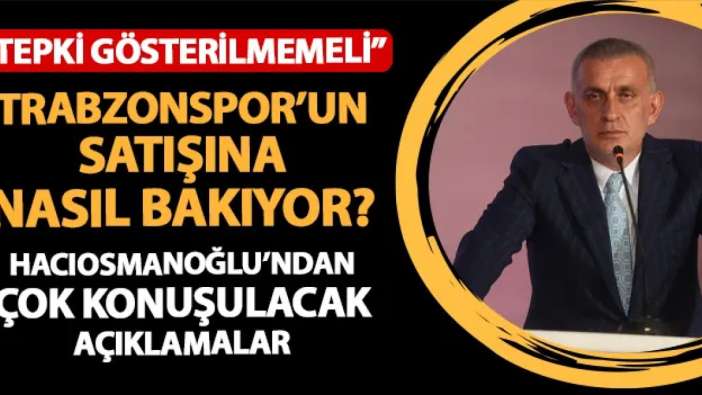 TFF Başkanı Hacıosmanoğlu'ndan Trabzonspor'un satışı için flaş sözler! "Tepki gösterilmemesi lazım"