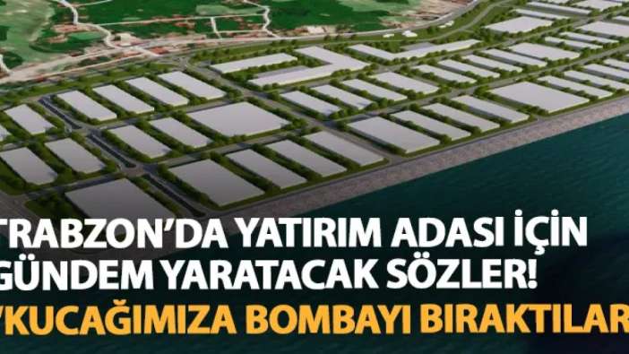 Trabzon'da Yatırım Adası için gündem yaratacak sözler! "Kucağımıza bombayı bıraktılar"
