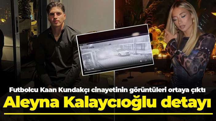 Futbolcu Kaan Kundakçı cinayetinin görüntüleri ortaya çıktı: Aleyna Kalaycıoğlu detayı
