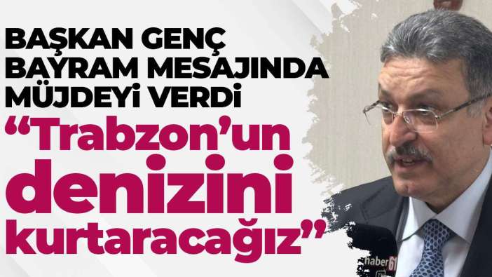 Başkan Genç bayram mesajında müjdeyi verdi “Trabzon’un denizini kurtaracağız”