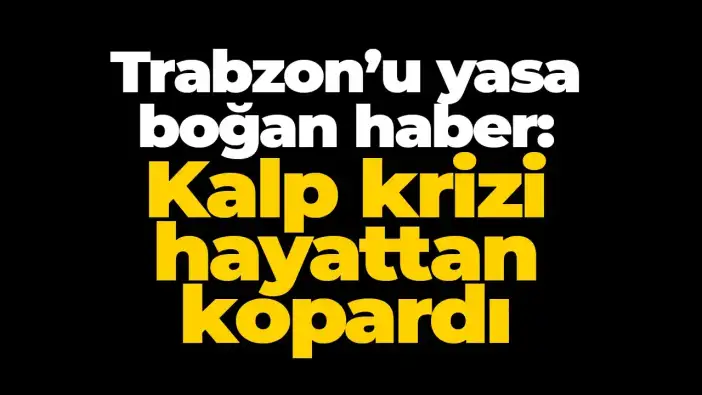 Trabzon’u yasa boğan haber: Kalp krizi hayattan kopardı