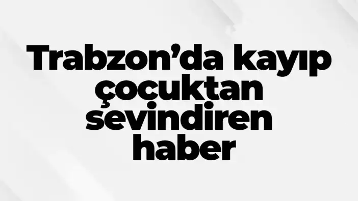 Trabzon’da kayıp çocuktan sevindiren haber