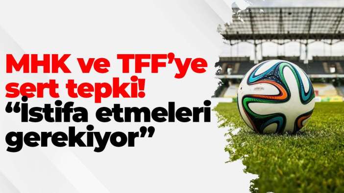 MHK ve TFF’ye sert tepki! “İstifa etmeleri gerekiyor”