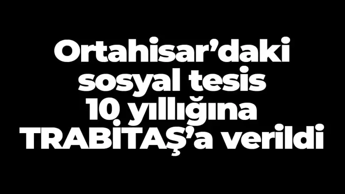 Ortahisar’daki sosyal tesis 10 yıllığına TRABİTAŞ’a verildi