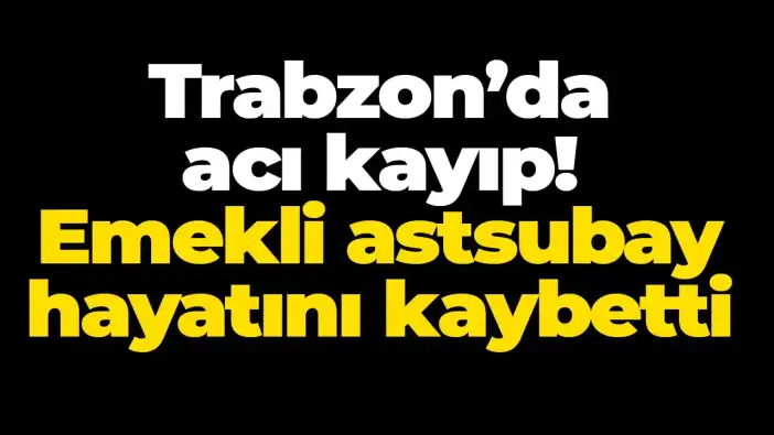 Trabzon’da acı kayıp! Emekli astsubay hayatını kaybetti