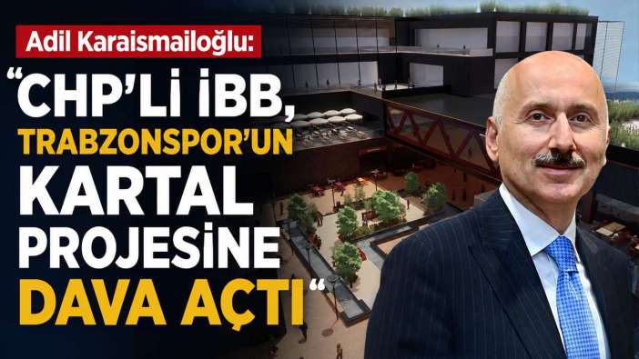 Adil Karaismailoğlu: “CHP’li İBB, Trabzonspor’un Kartal Projesine dava açtı”