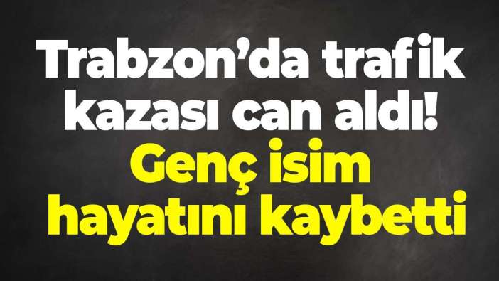 Trabzon’da trafik kazası can aldı: Genç isim hayatını kaybetti