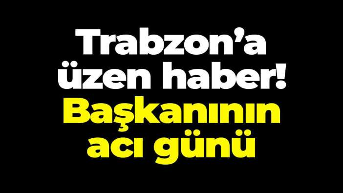 Trabzon’a üzen haber! Başkanının acı günü