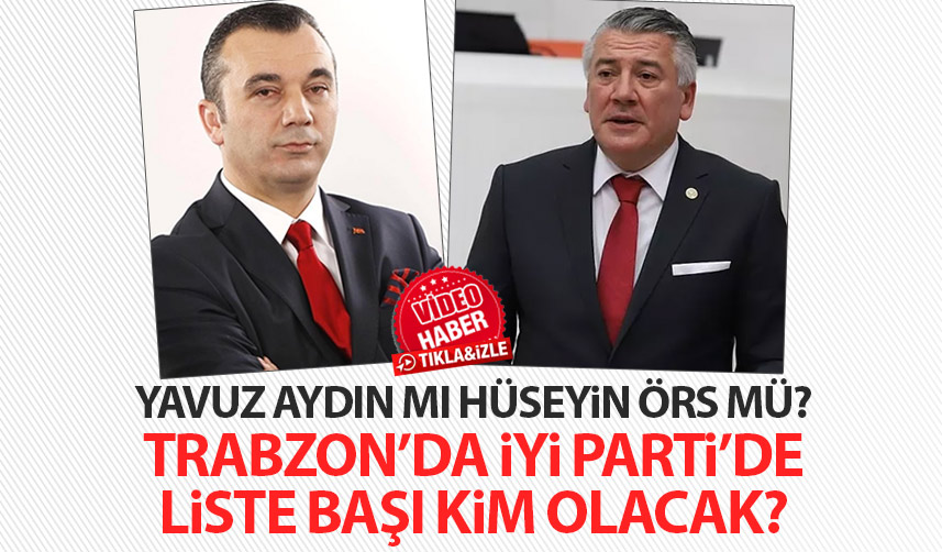 İYİ Parti Trabzon'da Liste başı kim olacak? Hüseyin Örs mü Yavuz Aydın mı?