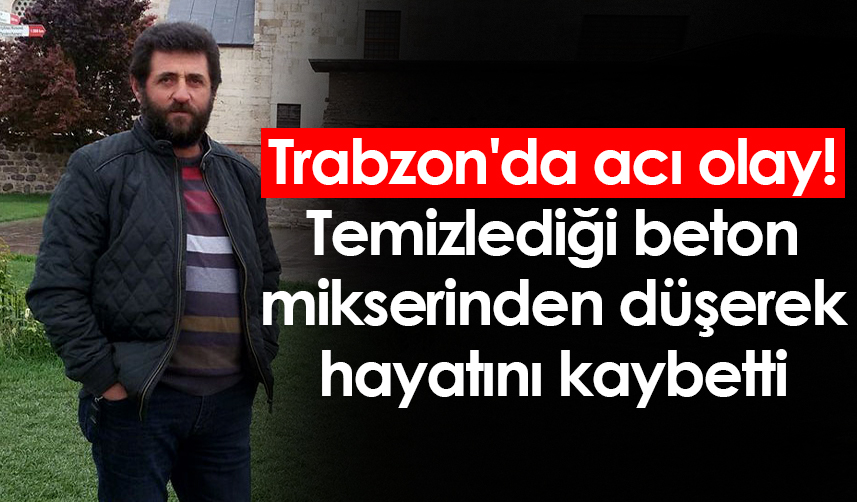 Trabzon'da beton mikserini temizlerken düşüp ölen kişinin cenazesi defnedildi