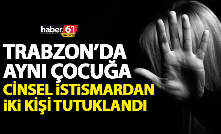 Trabzon'da aynı çocuğa iki kişi tarafından cinsel istismar!  