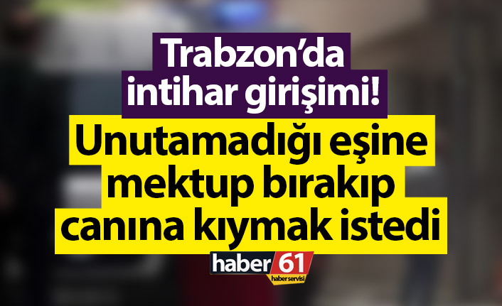 Trabzon’da intihar girişiminde bulunmuştu! İşte eski eşine yazdığı o satırlar