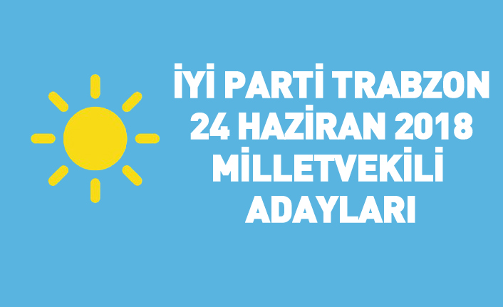 İYİ Parti Trabzon 24 Haziran 2018 milletvekili adayları listesi... İşte adaylar